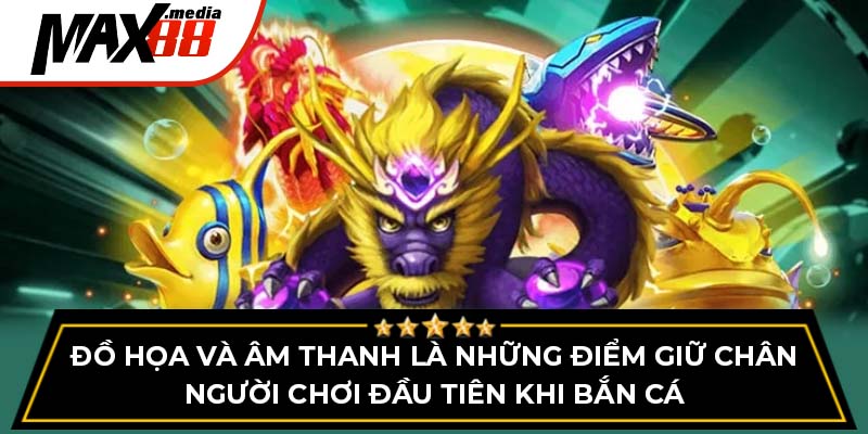 Đồ họa và âm thanh là những điểm giữ chân người chơi đầu tiên khi bắn cá