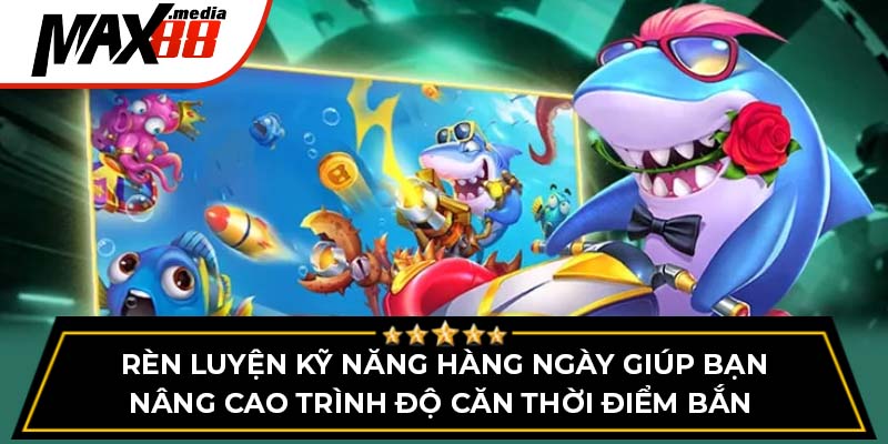 Rèn luyện kỹ năng hàng ngày giúp bạn nâng cao trình độ căn thời điểm bắn