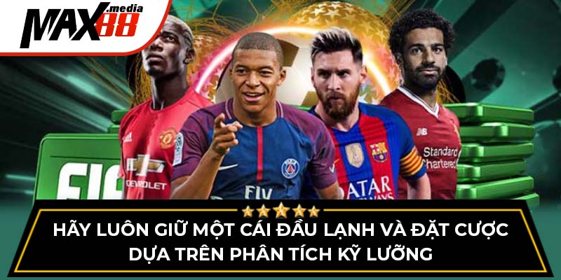 Hãy luôn giữ một cái đầu lạnh và đặt cược dựa trên phân tích kỹ lưỡng